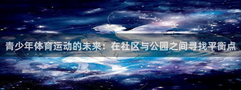 极速体育网页版：青少年体育运动的未来：在社区与公园之间寻找平衡点