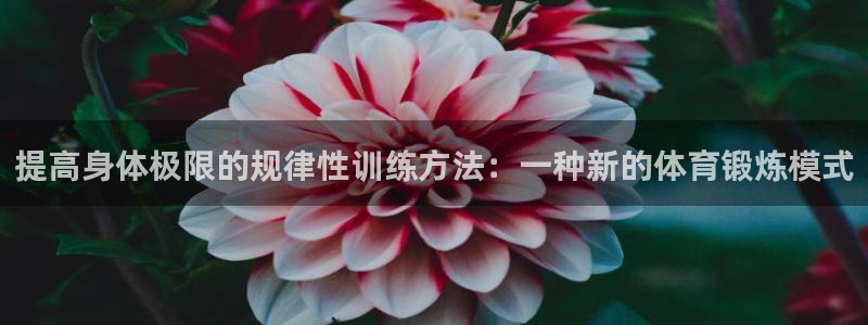 极速体育下载：提高身体极限的规律性训练方法：一种新的体育锻炼模式