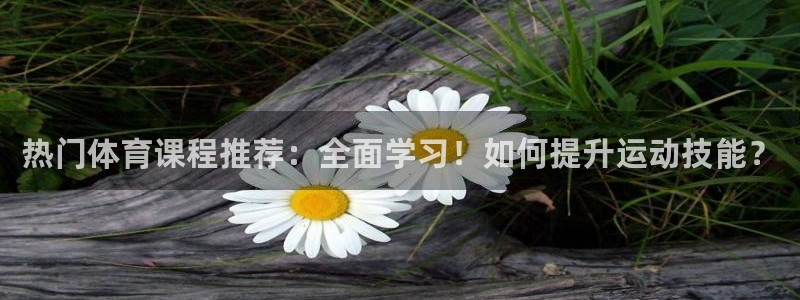 极速体育下载：热门体育课程推荐：全面学习！如何提升运动技能？